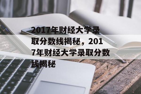 2017年财经大学录取分数线揭秘,2017年财经大学录取分数线揭秘 2017年财经大学录取分数线揭秘,2017年财经大学录取分数线揭秘