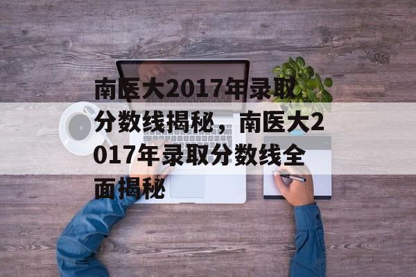 南医大2017年录取分数线揭秘,南医大2017年录取分数线全面揭秘 南医大2017年录取分数线揭秘,南医大2017年录取分数线全面揭秘