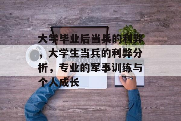 大学毕业后当兵的利弊，大学生当兵的利弊分析，专业的军事训练与个人成长