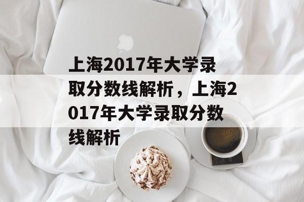 上海2017年大学录取分数线解析，上海2017年大学录取分数线解析