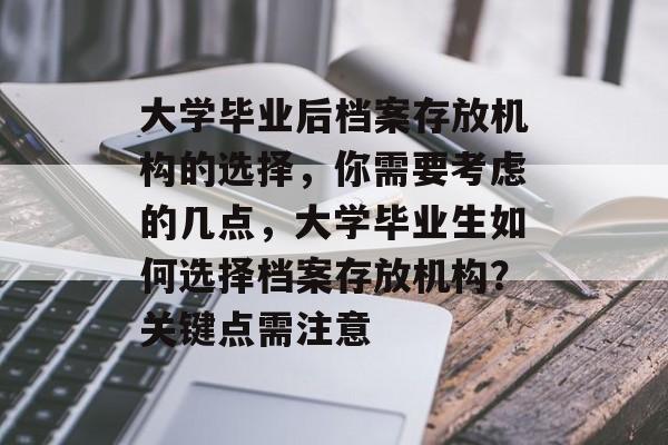 大学毕业后档案存放机构的选择,你需要考虑的几点,大学毕业生如何选择档案存放机构?关键点需注意 大学毕业后档案存放机构的选择,你需要考虑的几点,大学毕业生如何选择档案存放机构?关键点需注意
