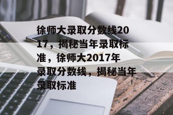 徐师大录取分数线2017,揭秘当年录取标准,徐师大2017年录取分数线,揭秘当年录取标准 徐师大录取分数线2017,揭秘当年录取标准,徐师大2017年录取分数线,揭秘当年录取标准