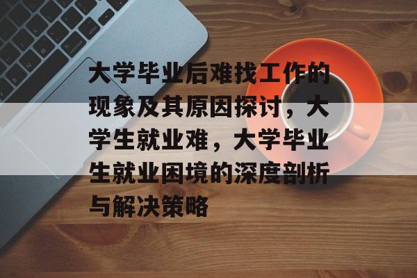 大学毕业后难找工作的现象及其原因探讨，大学生就业难，大学毕业生就业困境的深度剖析与解决策略