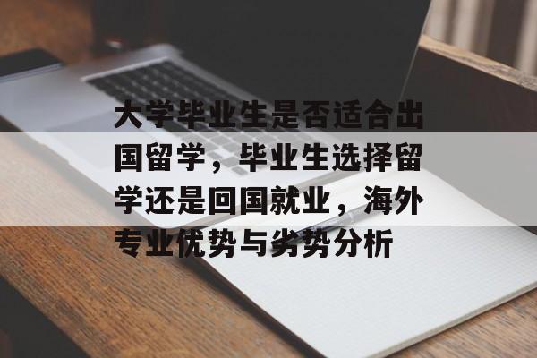 大学毕业生是否适合出国留学,毕业生选择留学还是回国就业,海外专业优势与劣势分析 大学毕业生是否适合出国留学,毕业生选择留学还是回国就业,海外专业优势与劣势分析