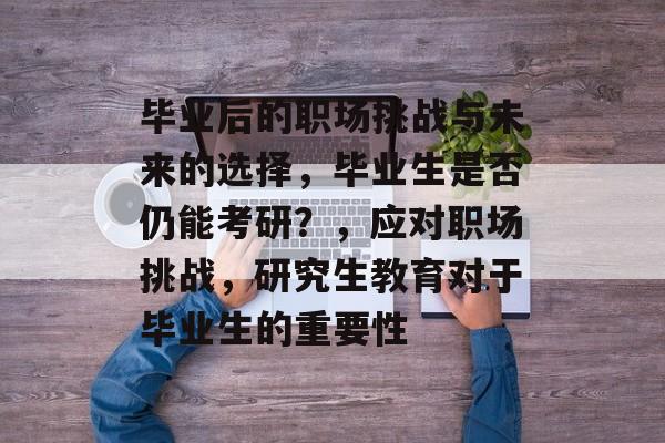 毕业后的职场挑战与未来的选择,毕业生是否仍能考研?,应对职场挑战,研究生教育对于毕业生的重要性 毕业后的职场挑战与未来的选择,毕业生是否仍能考研?,应对职场挑战,研究生教育对于毕业生的重要性