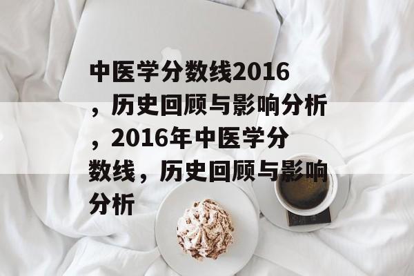 中医学分数线2016,历史回顾与影响分析,2016年中医学分数线,历史回顾与影响分析 中医学分数线2016,历史回顾与影响分析,2016年中医学分数线,历史回顾与影响分析