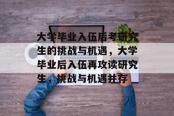 大学毕业入伍后考研究生的挑战与机遇，大学毕业后入伍再攻读研究生，挑战与机遇并存