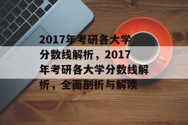 2017年考研各大学分数线解析,2017年考研各大学分数线解析,全面剖析与解读 2017年考研各大学分数线解析,2017年考研各大学分数线解析,全面剖析与解读