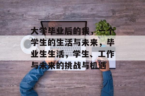 大学毕业后的我,一个学生的生活与未来,毕业生生活,学生、工作与未来的挑战与机遇 大学毕业后的我,一个学生的生活与未来,毕业生生活,学生、工作与未来的挑战与机遇