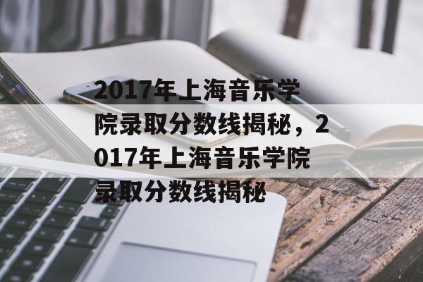 2017年上海音乐学院录取分数线揭秘，2017年上海音乐学院录取分数线揭秘