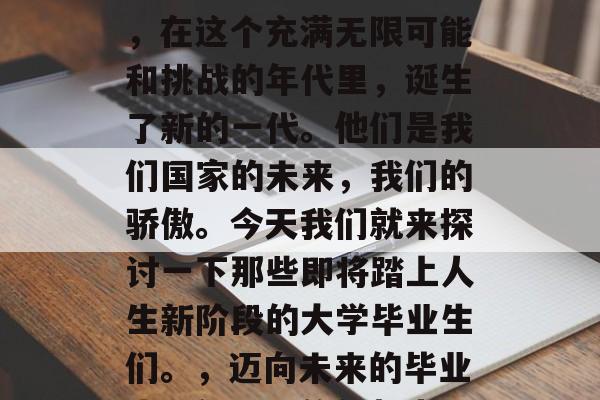在2022年的毕业生，在这个充满无限可能和挑战的年代里，诞生了新的一代。他们是我们国家的未来，我们的骄傲。今天我们就来探讨一下那些即将踏上人生新阶段的大学毕业生们。，迈向未来的毕业生，新时代的新起点