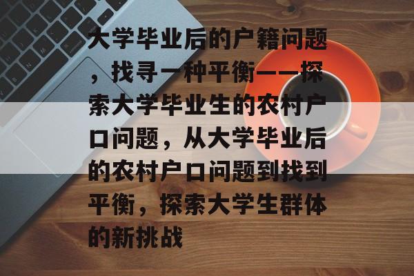 大学毕业后的户籍问题,找寻一种平衡——探索大学毕业生的农村户口问题,从大学毕业后的农村户口问题到找到平衡,探索大学生群体的新挑战 大学毕业后的户籍问题,找寻一种平衡——探索大学毕业生的农村户口问题,从大学毕业后的农村户口问题到找到平衡,探索大学生群体的新挑战