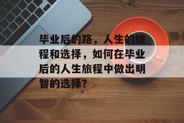 毕业后的路，人生的旅程和选择，如何在毕业后的人生旅程中做出明智的选择？