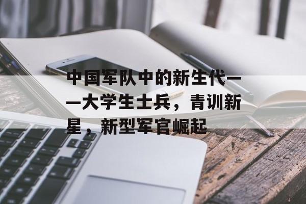 中国军队中的新生代——大学生士兵，青训新星，新型军官崛起