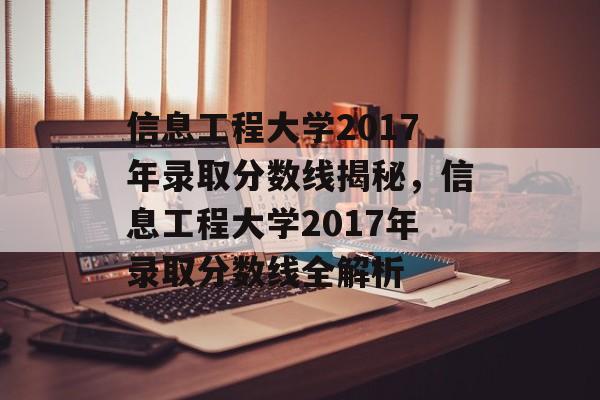 信息工程大学2017年录取分数线揭秘,信息工程大学2017年录取分数线全解析 信息工程大学2017年录取分数线揭秘,信息工程大学2017年录取分数线全解析