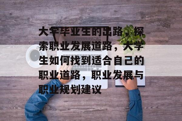 大学毕业生的出路,探索职业发展道路,大学生如何找到适合自己的职业道路,职业发展与职业规划建议 大学毕业生的出路,探索职业发展道路,大学生如何找到适合自己的职业道路,职业发展与职业规划建议