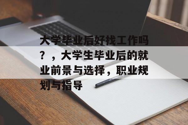 大学毕业后好找工作吗?,大学生毕业后的就业前景与选择,职业规划与指导 大学毕业后好找工作吗?,大学生毕业后的就业前景与选择,职业规划与指导