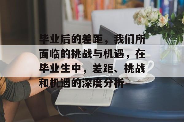 毕业后的差距，我们所面临的挑战与机遇，在毕业生中，差距、挑战和机遇的深度分析