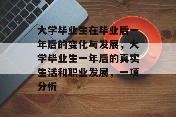 大学毕业生在毕业后一年后的变化与发展，大学毕业生一年后的真实生活和职业发展，一项分析