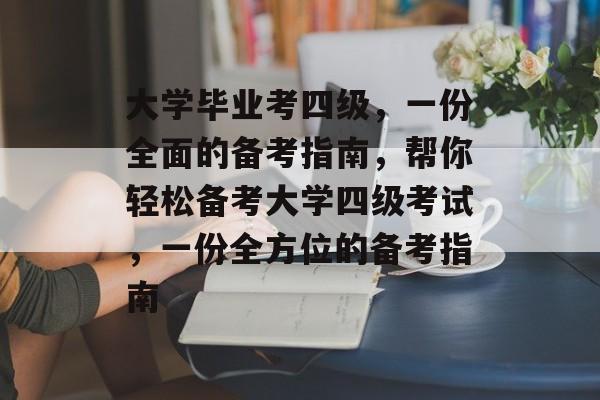 大学毕业考四级,一份全面的备考指南,帮你轻松备考大学四级考试,一份全方位的备考指南 大学毕业考四级,一份全面的备考指南,帮你轻松备考大学四级考试,一份全方位的备考指南