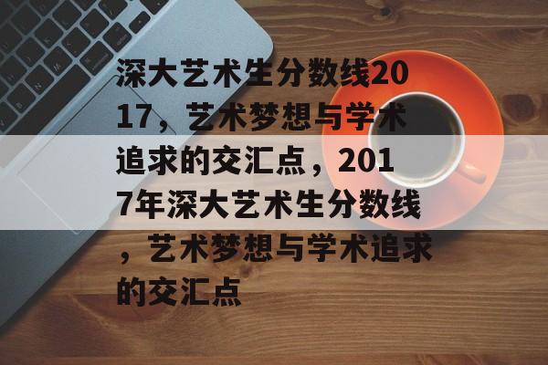深大艺术生分数线2017,艺术梦想与学术追求的交汇点,2017年深大艺术生分数线,艺术梦想与学术追求的交汇点 深大艺术生分数线2017,艺术梦想与学术追求的交汇点,2017年深大艺术生分数线,艺术梦想与学术追求的交汇点