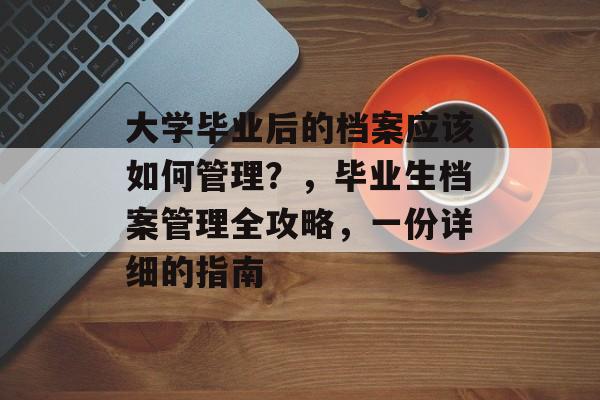 大学毕业后的档案应该如何管理?,毕业生档案管理全攻略,一份详细的指南 大学毕业后的档案应该如何管理?,毕业生档案管理全攻略,一份详细的指南