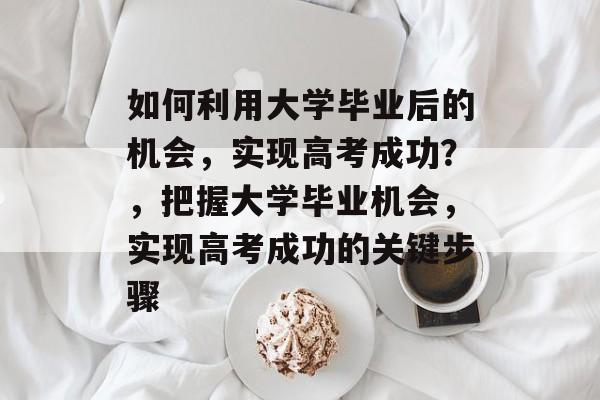 如何利用大学毕业后的机会,实现高考成功?,把握大学毕业机会,实现高考成功的关键步骤 如何利用大学毕业后的机会,实现高考成功?,把握大学毕业机会,实现高考成功的关键步骤