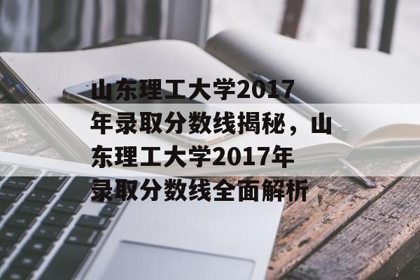 山东理工大学2017年录取分数线揭秘,山东理工大学2017年录取分数线全面解析 山东理工大学2017年录取分数线揭秘,山东理工大学2017年录取分数线全面解析