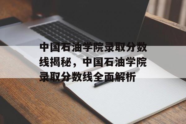 中国石油学院录取分数线揭秘,中国石油学院录取分数线全面解析 中国石油学院录取分数线揭秘,中国石油学院录取分数线全面解析