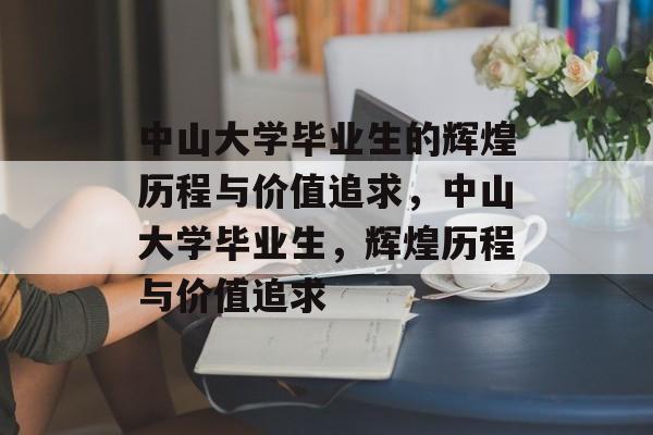 中山大学毕业生的辉煌历程与价值追求，中山大学毕业生，辉煌历程与价值追求