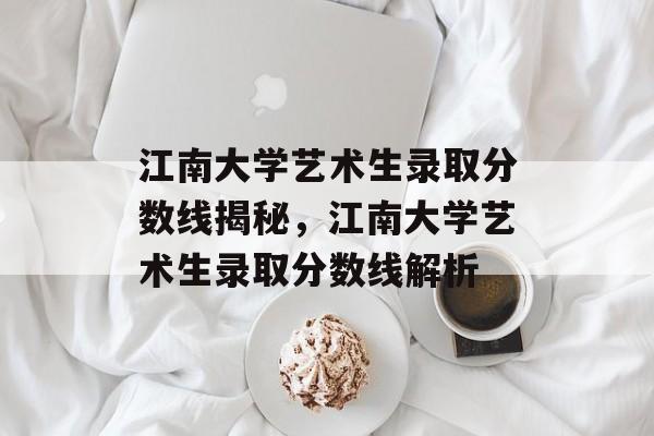 江南大学艺术生录取分数线揭秘,江南大学艺术生录取分数线解析 江南大学艺术生录取分数线揭秘,江南大学艺术生录取分数线解析