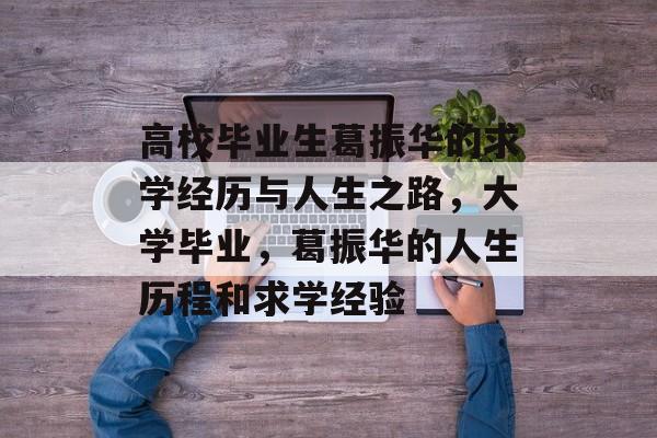 高校毕业生葛振华的求学经历与人生之路,大学毕业,葛振华的人生历程和求学经验 高校毕业生葛振华的求学经历与人生之路,大学毕业,葛振华的人生历程和求学经验