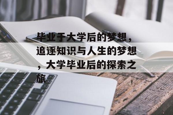 毕业于大学后的梦想,追逐知识与人生的梦想,大学毕业后的探索之旅 毕业于大学后的梦想,追逐知识与人生的梦想,大学毕业后的探索之旅