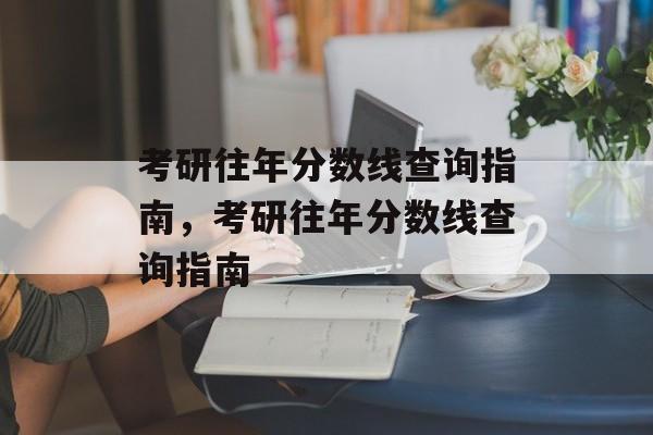 考研往年分数线查询指南，考研往年分数线查询指南