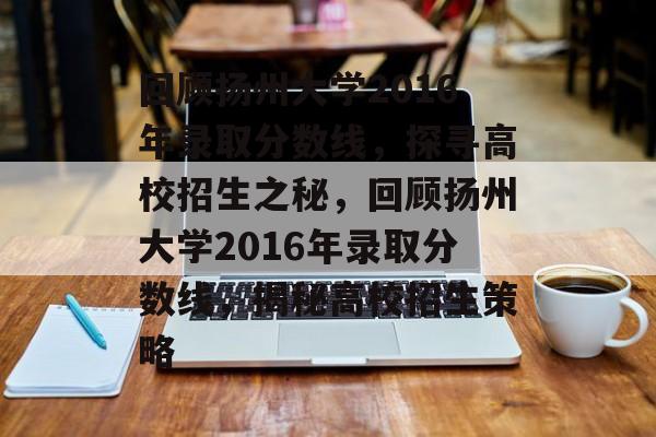 回顾扬州大学2016年录取分数线，探寻高校招生之秘，回顾扬州大学2016年录取分数线，揭秘高校招生策略