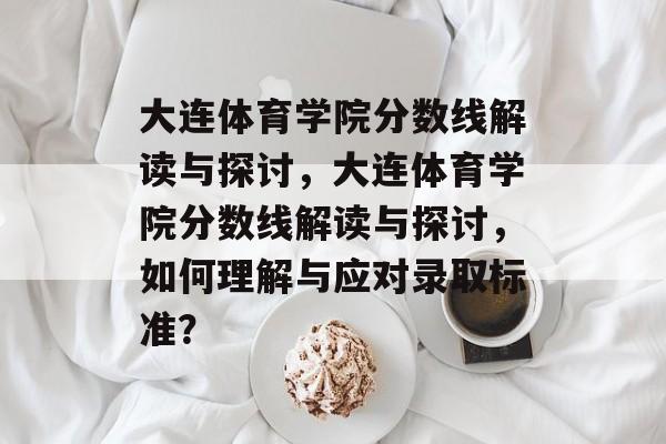 大连体育学院分数线解读与探讨，大连体育学院分数线解读与探讨，如何理解与应对录取标准？