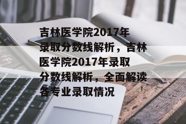 吉林医学院2017年录取分数线解析,吉林医学院2017年录取分数线解析,全面解读各专业录取情况 吉林医学院2017年录取分数线解析,吉林医学院2017年录取分数线解析,全面解读各专业录取情况