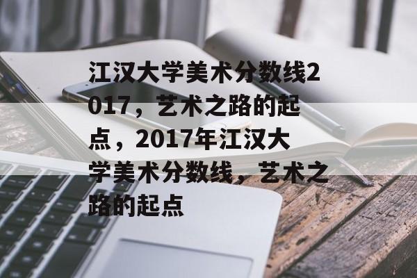 江汉大学美术分数线2017,艺术之路的起点,2017年江汉大学美术分数线,艺术之路的起点 江汉大学美术分数线2017,艺术之路的起点,2017年江汉大学美术分数线,艺术之路的起点