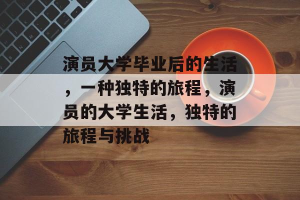 演员大学毕业后的生活,一种独特的旅程,演员的大学生活,独特的旅程与挑战 演员大学毕业后的生活,一种独特的旅程,演员的大学生活,独特的旅程与挑战