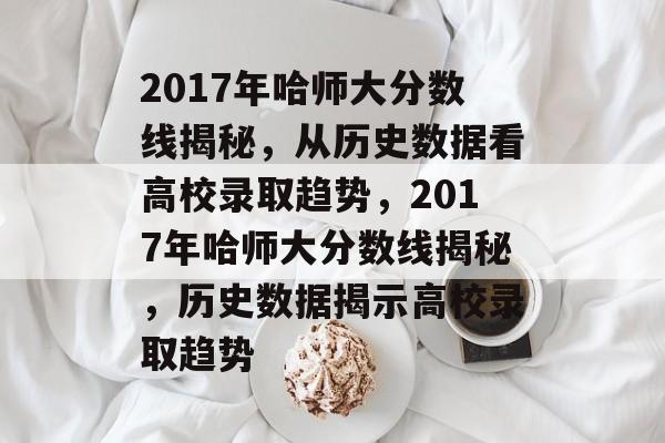 2017年哈师大分数线揭秘，从历史数据看高校录取趋势，2017年哈师大分数线揭秘，历史数据揭示高校录取趋势
