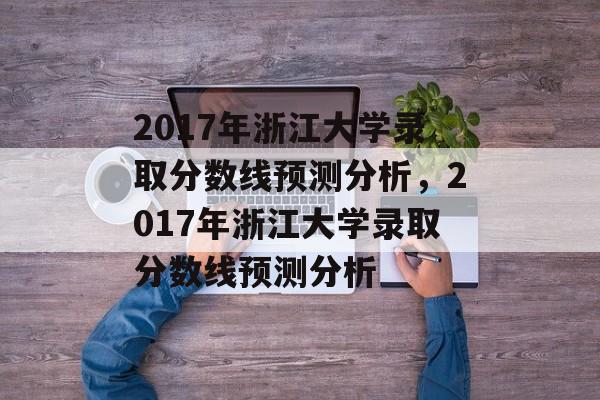 2017年浙江大学录取分数线预测分析，2017年浙江大学录取分数线预测分析