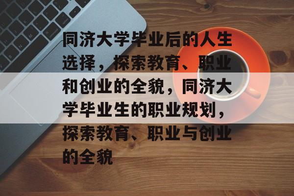 同济大学毕业后的人生选择,探索教育、职业和创业的全貌,同济大学毕业生的职业规划,探索教育、职业与创业的全貌 同济大学毕业后的人生选择,探索教育、职业和创业的全貌,同济大学毕业生的职业规划,探索教育、职业与创业的全貌