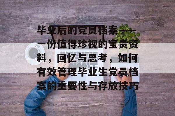 毕业后的党员档案——一份值得珍视的宝贵资料,回忆与思考,如何有效管理毕业生党员档案的重要性与存放技巧 毕业后的党员档案——一份值得珍视的宝贵资料,回忆与思考,如何有效管理毕业生党员档案的重要性与存放技巧