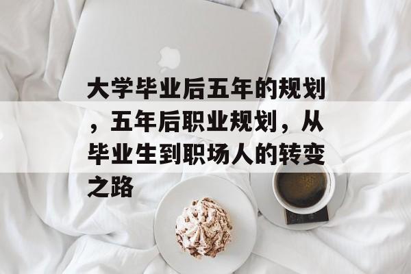 大学毕业后五年的规划,五年后职业规划,从毕业生到职场人的转变之路 大学毕业后五年的规划,五年后职业规划,从毕业生到职场人的转变之路