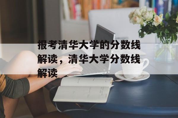 报考清华大学的分数线解读，清华大学分数线解读
