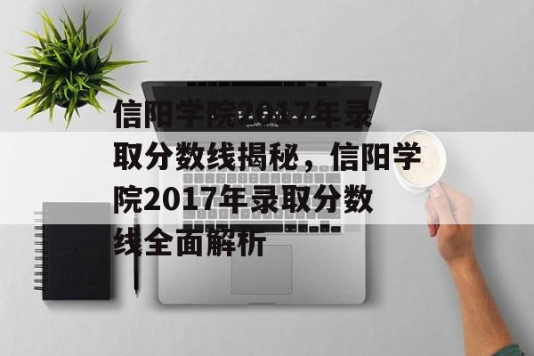 信阳学院2017年录取分数线揭秘,信阳学院2017年录取分数线全面解析 信阳学院2017年录取分数线揭秘,信阳学院2017年录取分数线全面解析