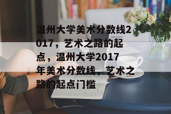 温州大学美术分数线2017，艺术之路的起点，温州大学2017年美术分数线，艺术之路的起点门槛
