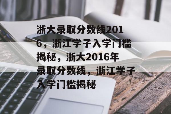 浙大录取分数线2016,浙江学子入学门槛揭秘,浙大2016年录取分数线,浙江学子入学门槛揭秘 浙大录取分数线2016,浙江学子入学门槛揭秘,浙大2016年录取分数线,浙江学子入学门槛揭秘