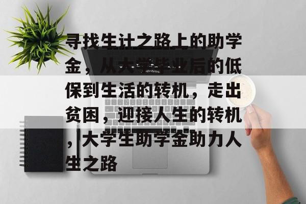寻找生计之路上的助学金,从大学毕业后的低保到生活的转机,走出贫困,迎接人生的转机,大学生助学金助力人生之路 寻找生计之路上的助学金,从大学毕业后的低保到生活的转机,走出贫困,迎接人生的转机,大学生助学金助力人生之路