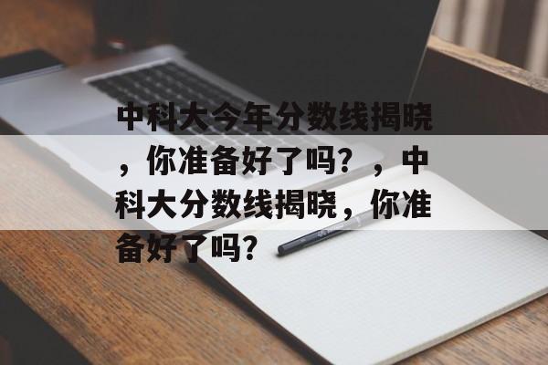 中科大今年分数线揭晓,你准备好了吗?,中科大分数线揭晓,你准备好了吗? 中科大今年分数线揭晓,你准备好了吗?,中科大分数线揭晓,你准备好了吗?